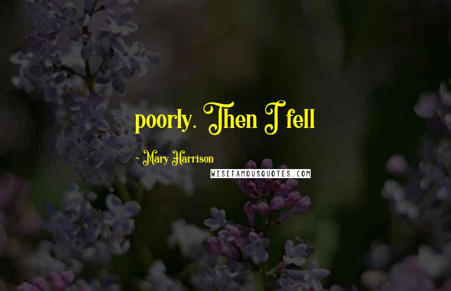 Mary Harrison Quotes: poorly. Then I fell