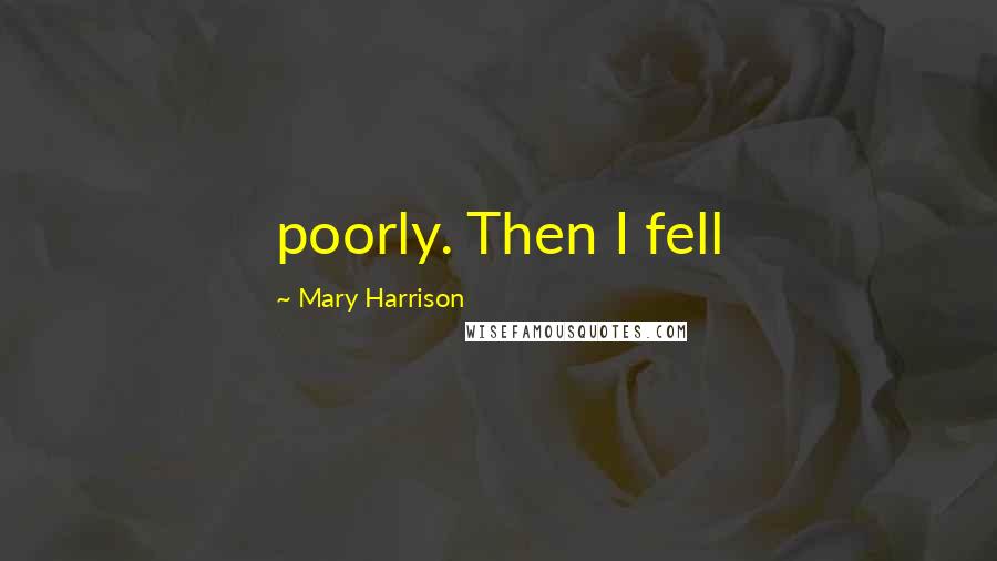Mary Harrison Quotes: poorly. Then I fell