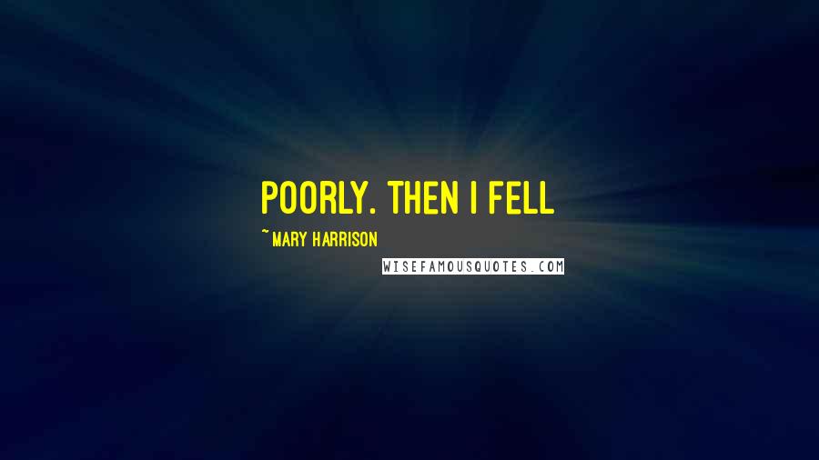 Mary Harrison Quotes: poorly. Then I fell