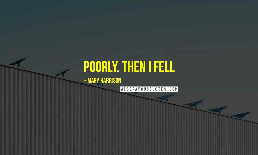 Mary Harrison Quotes: poorly. Then I fell