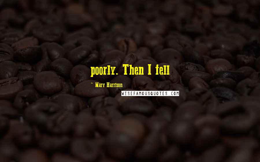 Mary Harrison Quotes: poorly. Then I fell