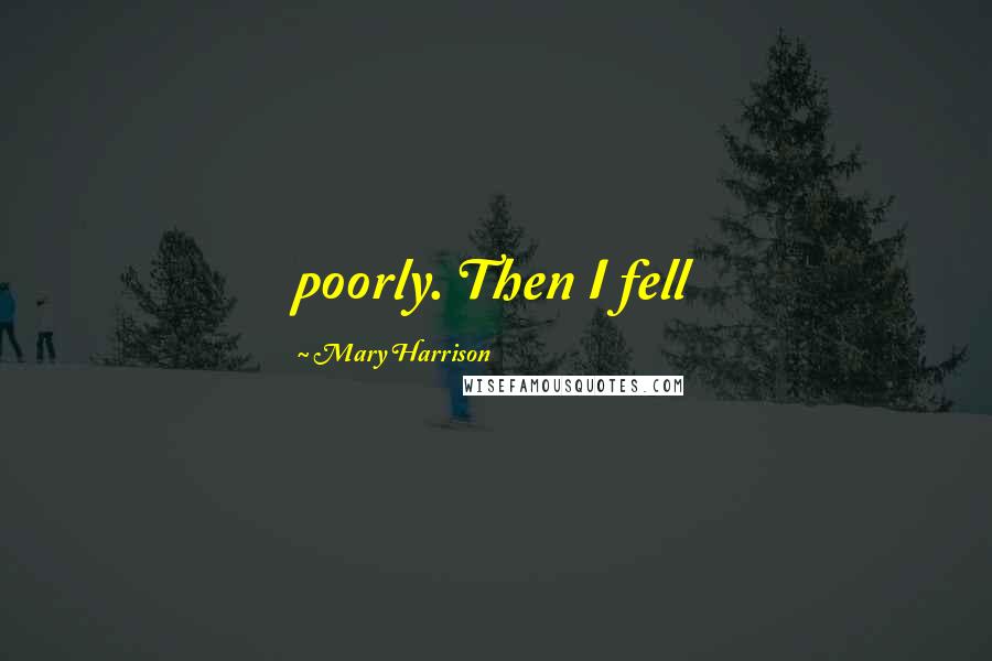 Mary Harrison Quotes: poorly. Then I fell