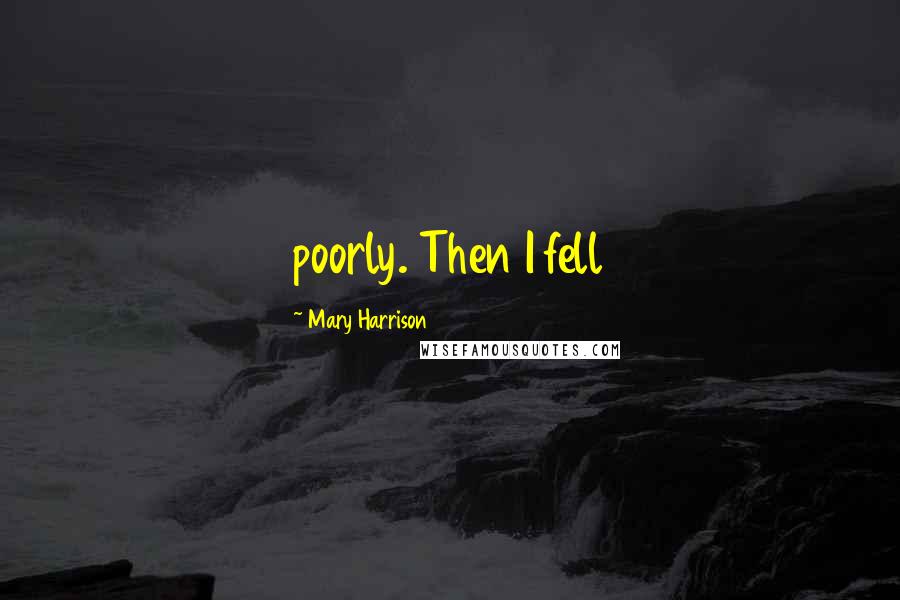 Mary Harrison Quotes: poorly. Then I fell