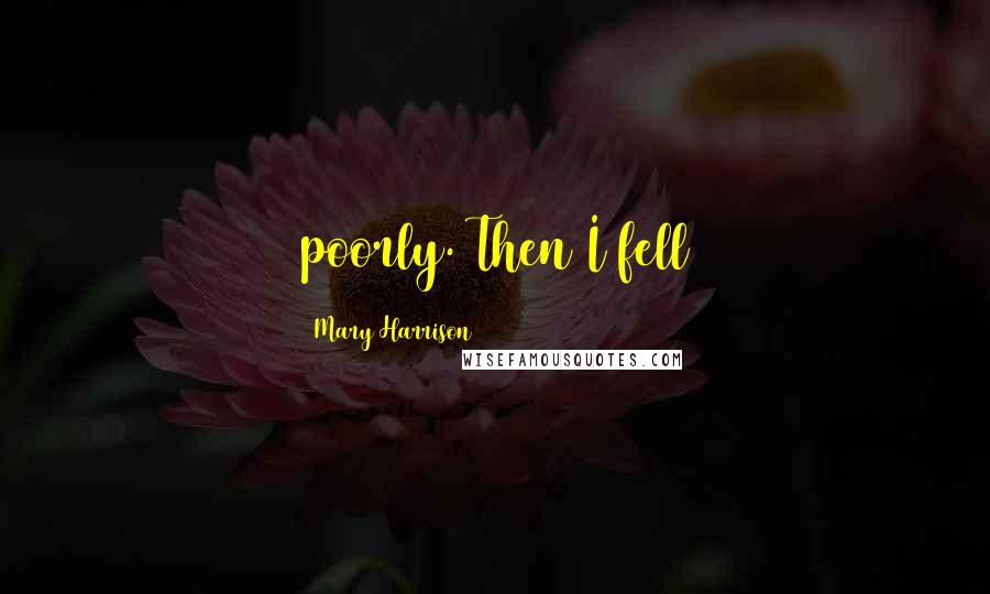 Mary Harrison Quotes: poorly. Then I fell