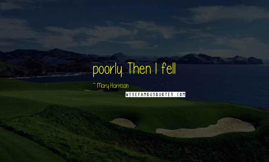 Mary Harrison Quotes: poorly. Then I fell