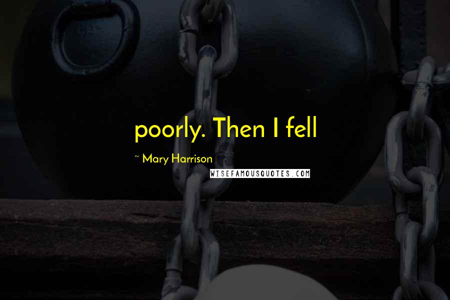 Mary Harrison Quotes: poorly. Then I fell