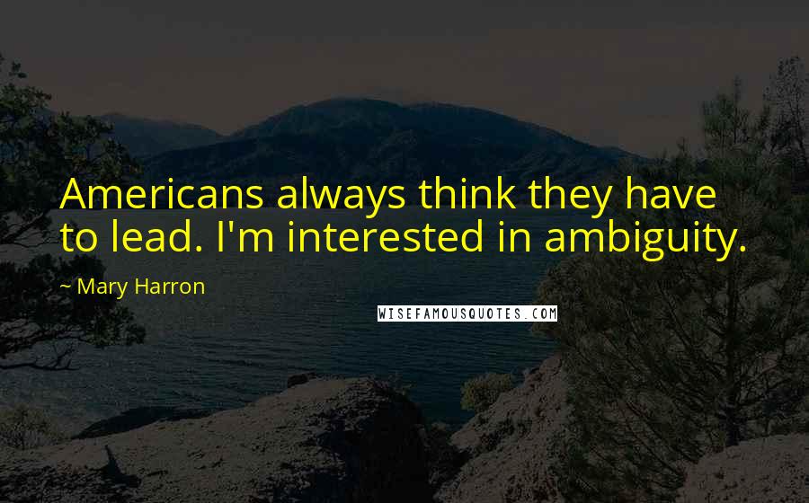 Mary Harron Quotes: Americans always think they have to lead. I'm interested in ambiguity.