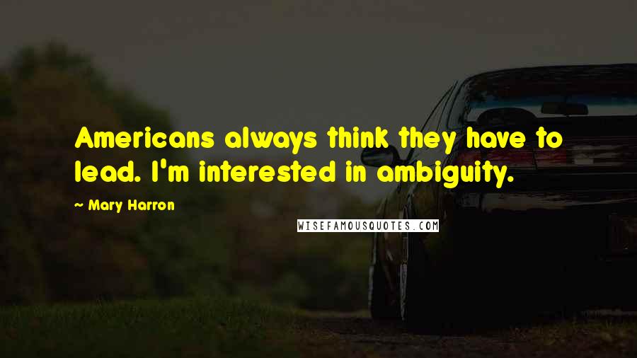 Mary Harron Quotes: Americans always think they have to lead. I'm interested in ambiguity.