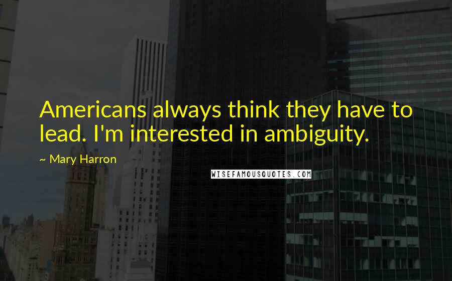 Mary Harron Quotes: Americans always think they have to lead. I'm interested in ambiguity.