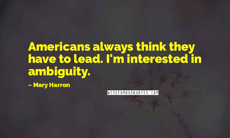 Mary Harron Quotes: Americans always think they have to lead. I'm interested in ambiguity.