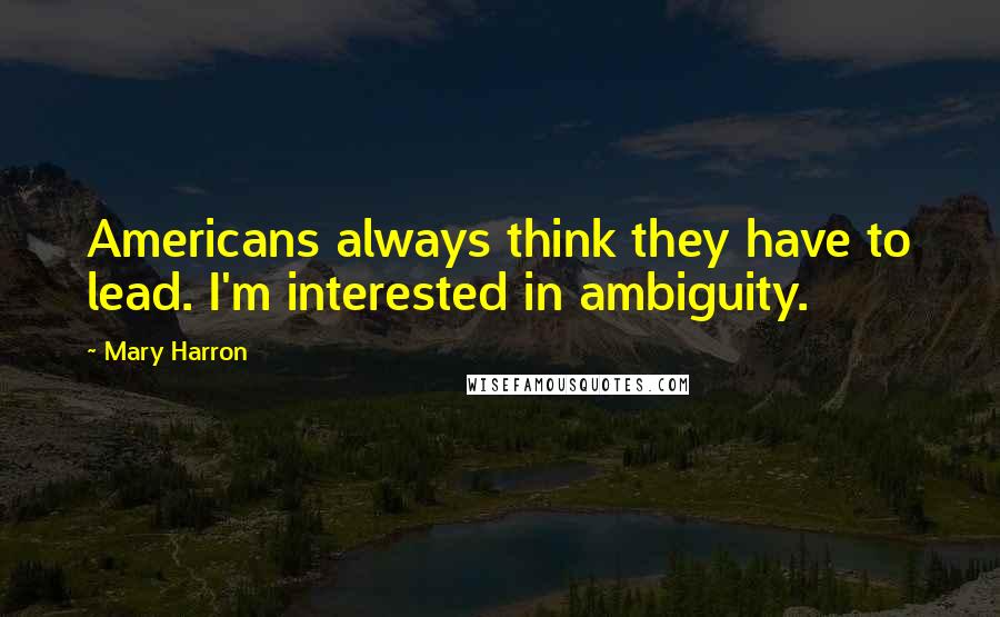 Mary Harron Quotes: Americans always think they have to lead. I'm interested in ambiguity.