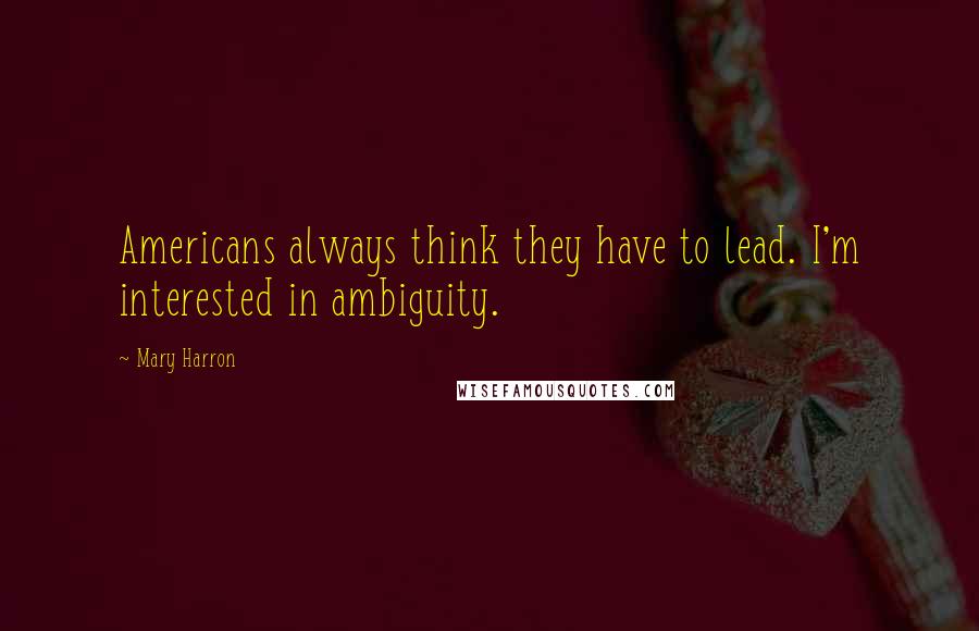 Mary Harron Quotes: Americans always think they have to lead. I'm interested in ambiguity.