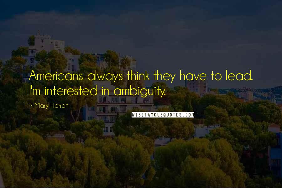 Mary Harron Quotes: Americans always think they have to lead. I'm interested in ambiguity.