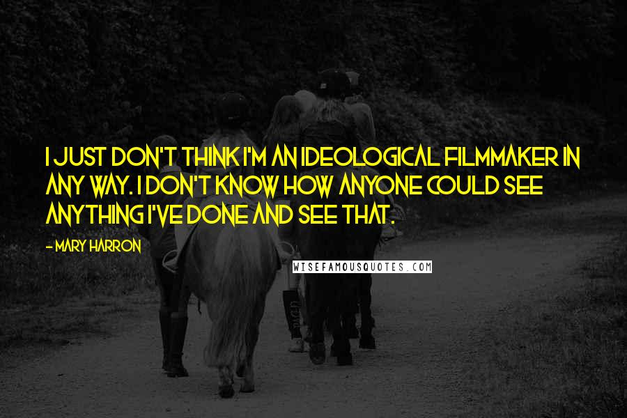 Mary Harron Quotes: I just don't think I'm an ideological filmmaker in any way. I don't know how anyone could see anything I've done and see that.