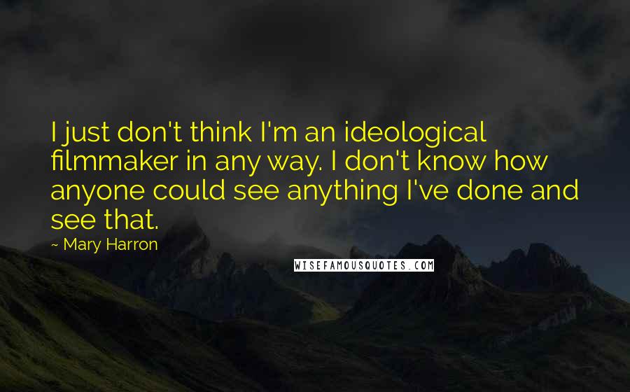 Mary Harron Quotes: I just don't think I'm an ideological filmmaker in any way. I don't know how anyone could see anything I've done and see that.