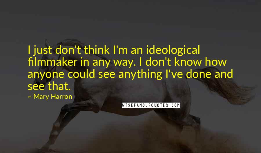 Mary Harron Quotes: I just don't think I'm an ideological filmmaker in any way. I don't know how anyone could see anything I've done and see that.