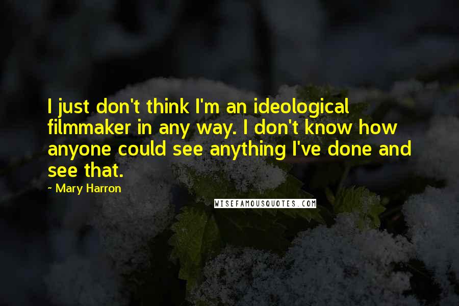 Mary Harron Quotes: I just don't think I'm an ideological filmmaker in any way. I don't know how anyone could see anything I've done and see that.