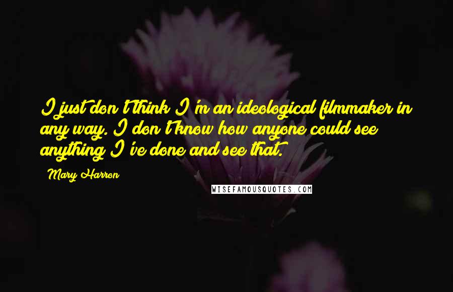 Mary Harron Quotes: I just don't think I'm an ideological filmmaker in any way. I don't know how anyone could see anything I've done and see that.