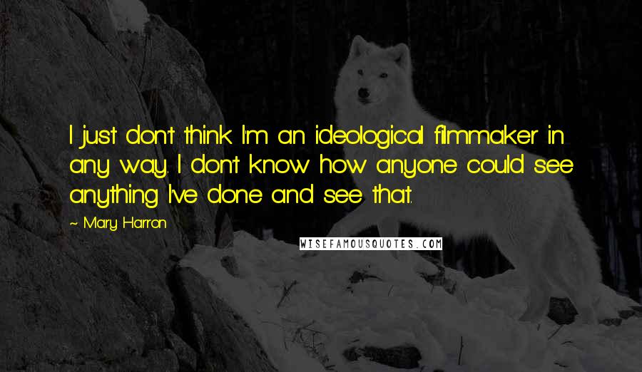 Mary Harron Quotes: I just don't think I'm an ideological filmmaker in any way. I don't know how anyone could see anything I've done and see that.