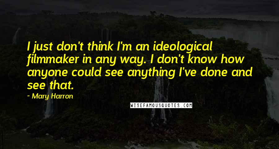 Mary Harron Quotes: I just don't think I'm an ideological filmmaker in any way. I don't know how anyone could see anything I've done and see that.