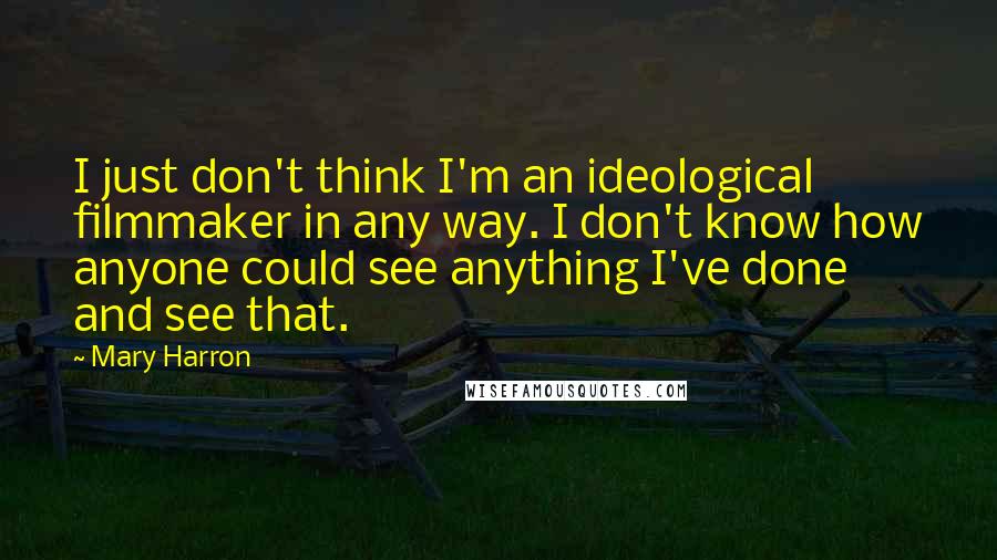 Mary Harron Quotes: I just don't think I'm an ideological filmmaker in any way. I don't know how anyone could see anything I've done and see that.