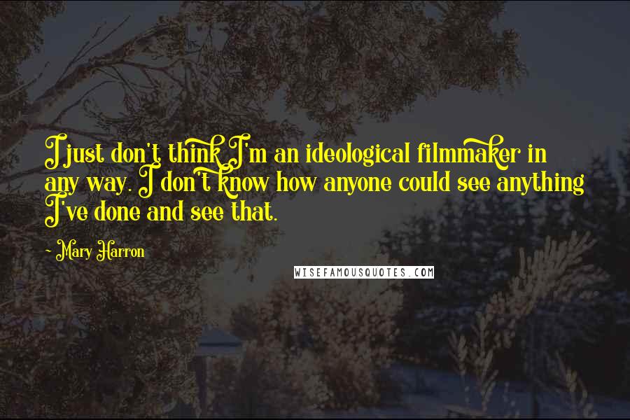 Mary Harron Quotes: I just don't think I'm an ideological filmmaker in any way. I don't know how anyone could see anything I've done and see that.