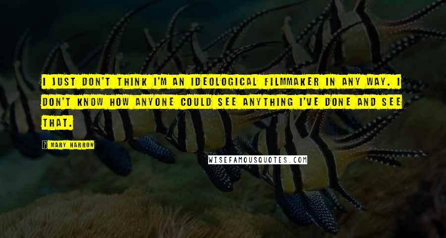 Mary Harron Quotes: I just don't think I'm an ideological filmmaker in any way. I don't know how anyone could see anything I've done and see that.