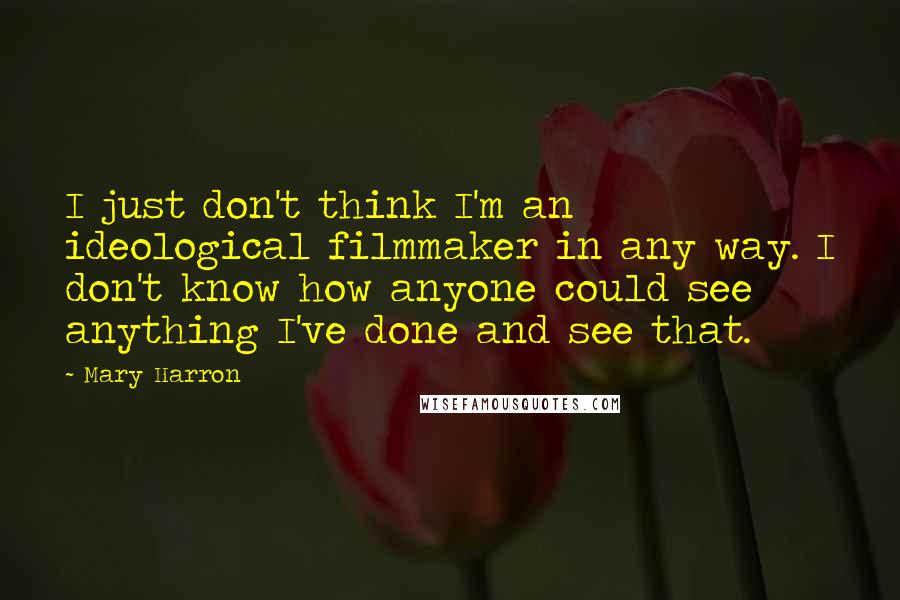Mary Harron Quotes: I just don't think I'm an ideological filmmaker in any way. I don't know how anyone could see anything I've done and see that.