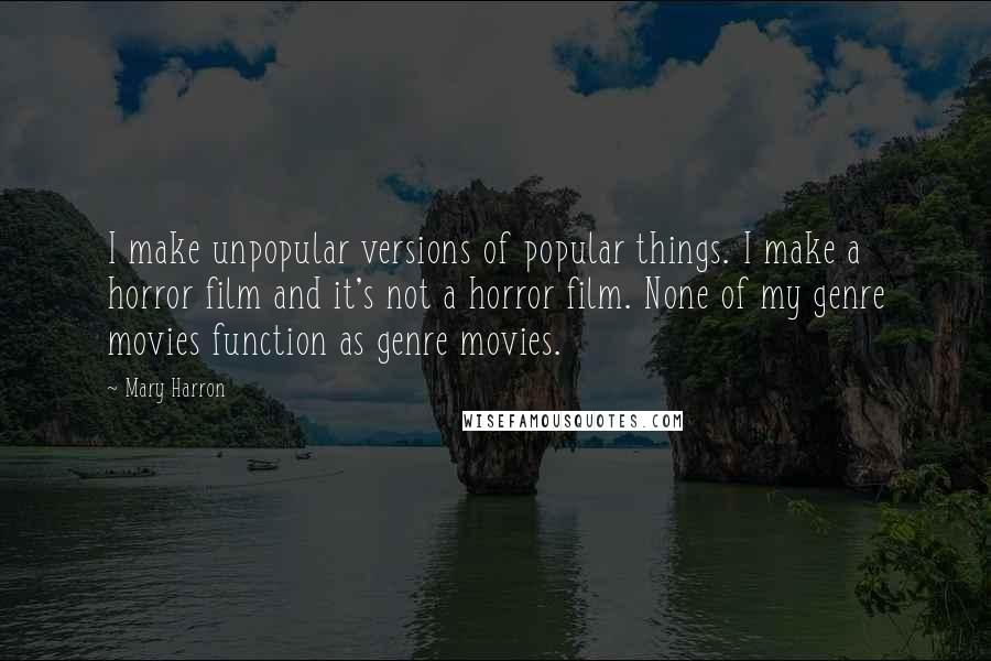 Mary Harron Quotes: I make unpopular versions of popular things. I make a horror film and it's not a horror film. None of my genre movies function as genre movies.