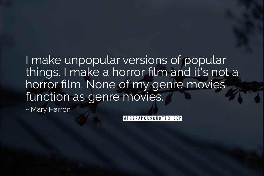 Mary Harron Quotes: I make unpopular versions of popular things. I make a horror film and it's not a horror film. None of my genre movies function as genre movies.