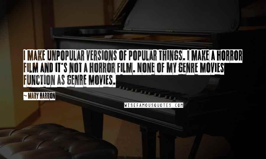 Mary Harron Quotes: I make unpopular versions of popular things. I make a horror film and it's not a horror film. None of my genre movies function as genre movies.