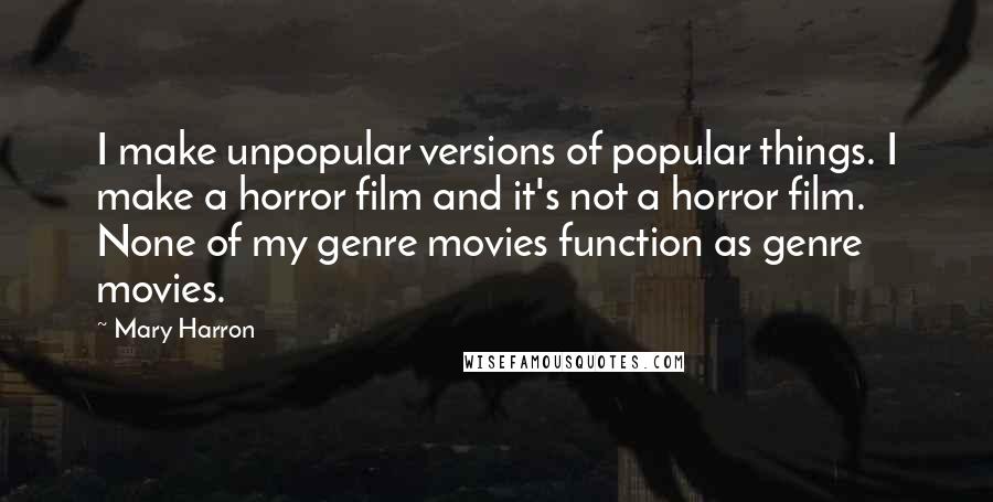 Mary Harron Quotes: I make unpopular versions of popular things. I make a horror film and it's not a horror film. None of my genre movies function as genre movies.