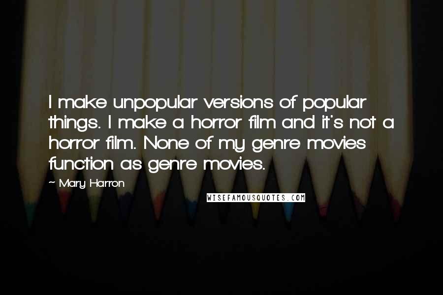 Mary Harron Quotes: I make unpopular versions of popular things. I make a horror film and it's not a horror film. None of my genre movies function as genre movies.