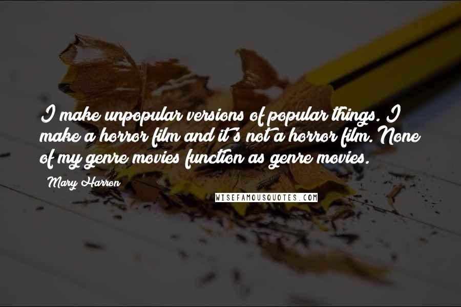 Mary Harron Quotes: I make unpopular versions of popular things. I make a horror film and it's not a horror film. None of my genre movies function as genre movies.