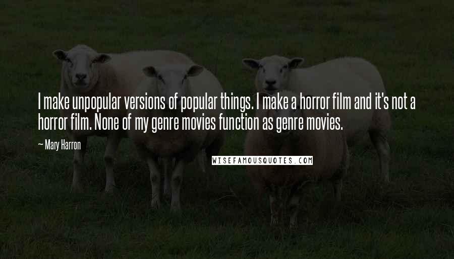 Mary Harron Quotes: I make unpopular versions of popular things. I make a horror film and it's not a horror film. None of my genre movies function as genre movies.