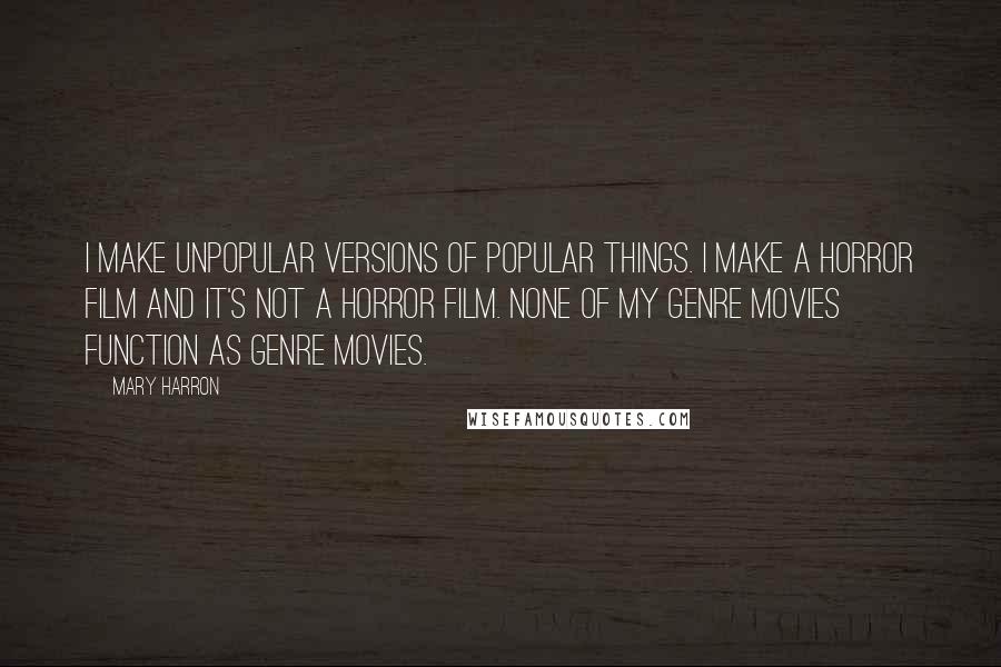 Mary Harron Quotes: I make unpopular versions of popular things. I make a horror film and it's not a horror film. None of my genre movies function as genre movies.