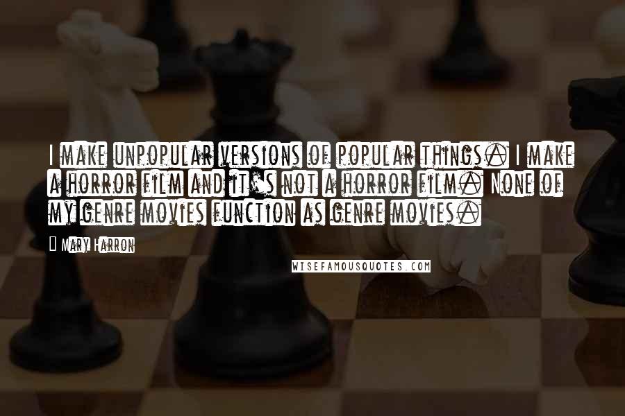 Mary Harron Quotes: I make unpopular versions of popular things. I make a horror film and it's not a horror film. None of my genre movies function as genre movies.