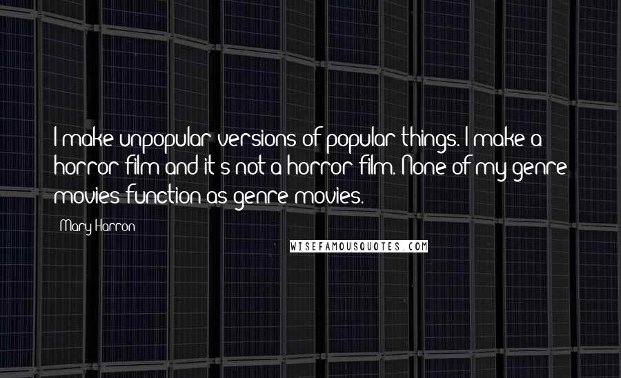 Mary Harron Quotes: I make unpopular versions of popular things. I make a horror film and it's not a horror film. None of my genre movies function as genre movies.