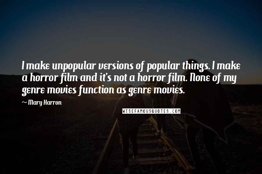 Mary Harron Quotes: I make unpopular versions of popular things. I make a horror film and it's not a horror film. None of my genre movies function as genre movies.