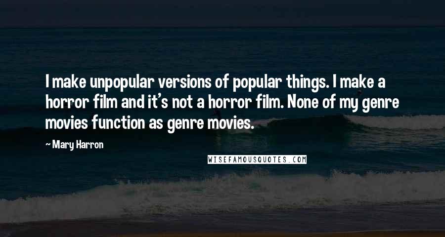 Mary Harron Quotes: I make unpopular versions of popular things. I make a horror film and it's not a horror film. None of my genre movies function as genre movies.