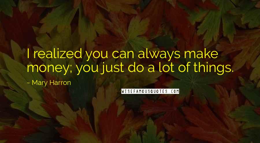 Mary Harron Quotes: I realized you can always make money; you just do a lot of things.