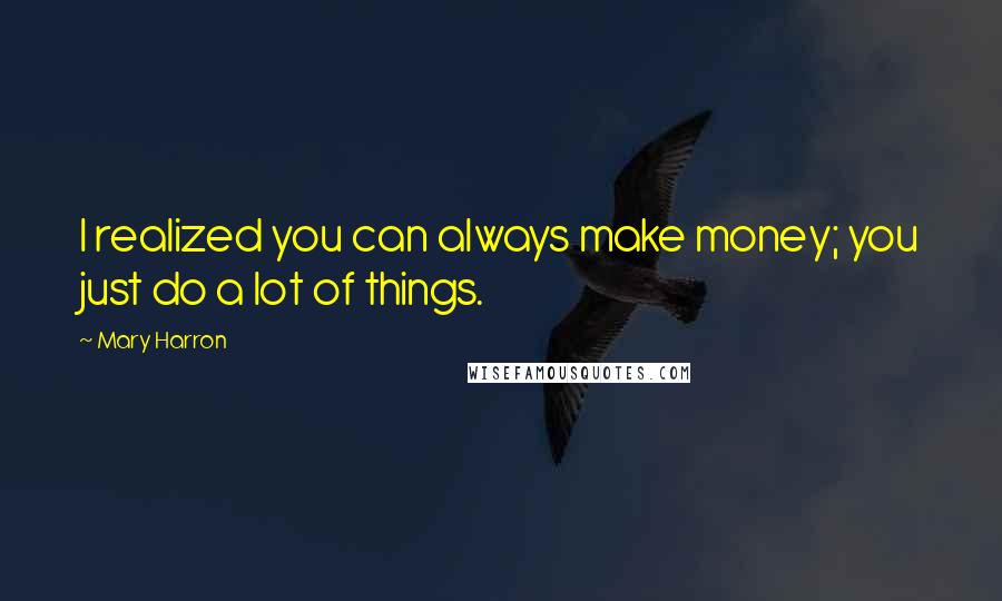 Mary Harron Quotes: I realized you can always make money; you just do a lot of things.