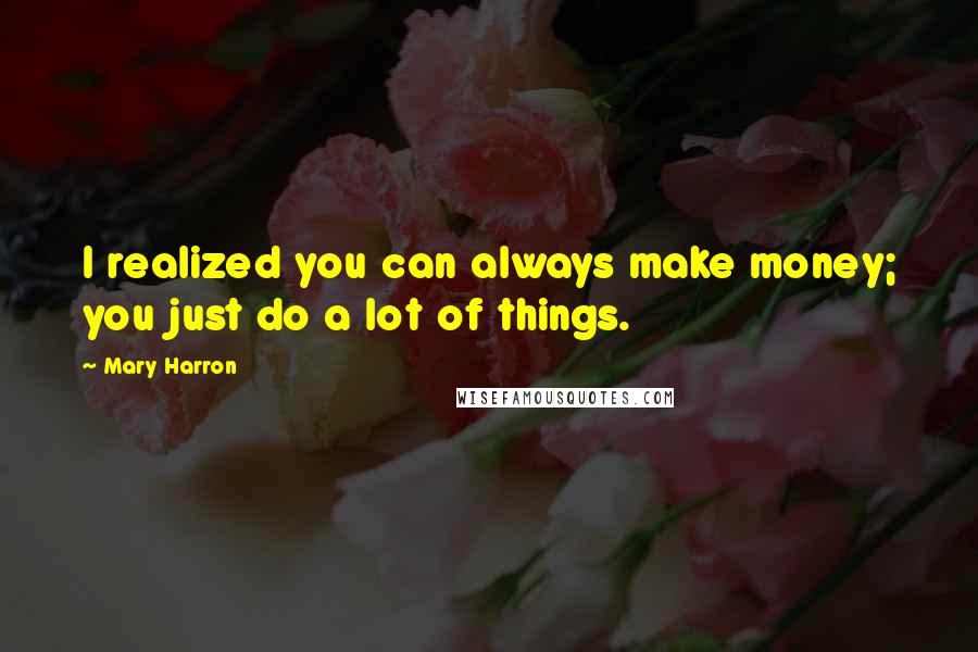Mary Harron Quotes: I realized you can always make money; you just do a lot of things.