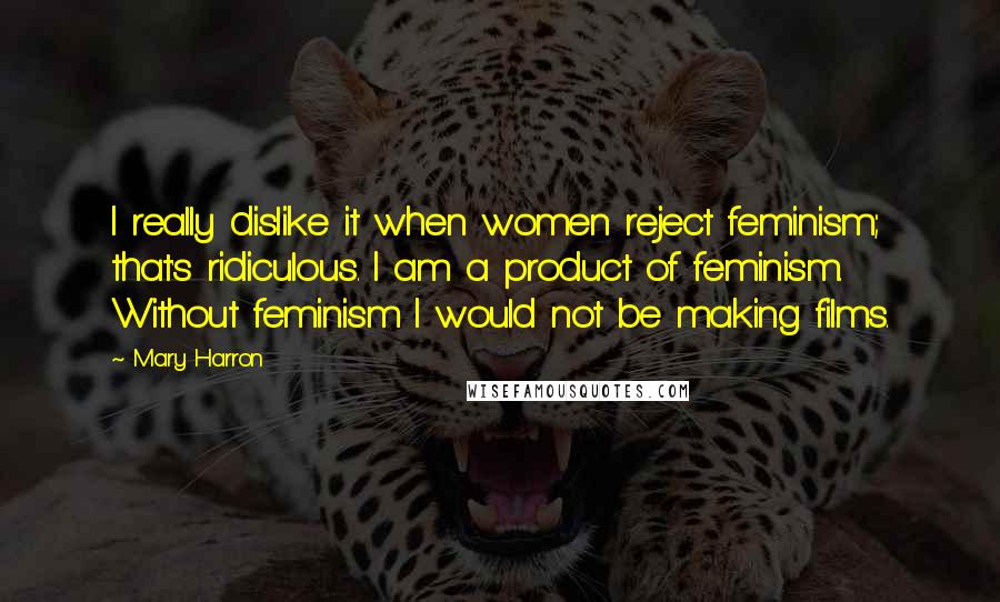 Mary Harron Quotes: I really dislike it when women reject feminism; that's ridiculous. I am a product of feminism. Without feminism I would not be making films.