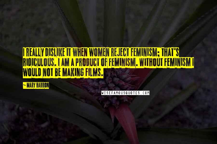 Mary Harron Quotes: I really dislike it when women reject feminism; that's ridiculous. I am a product of feminism. Without feminism I would not be making films.