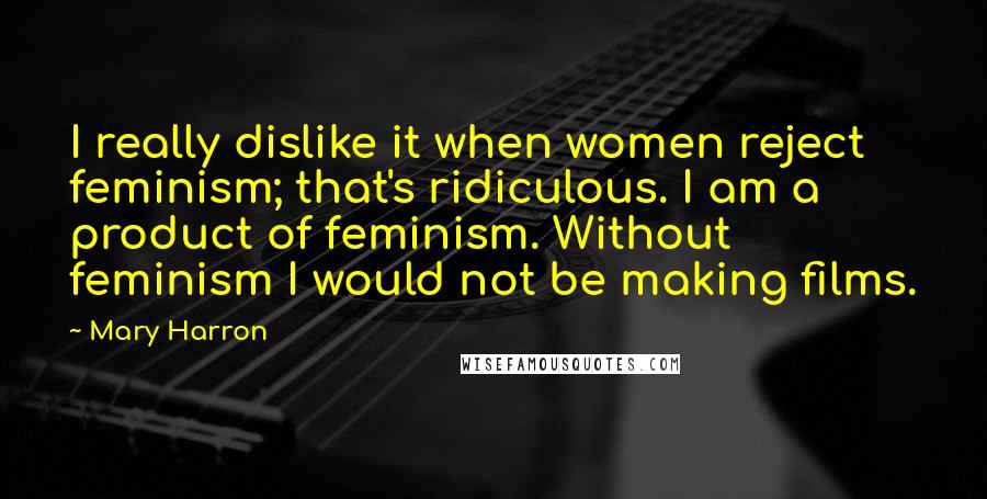 Mary Harron Quotes: I really dislike it when women reject feminism; that's ridiculous. I am a product of feminism. Without feminism I would not be making films.