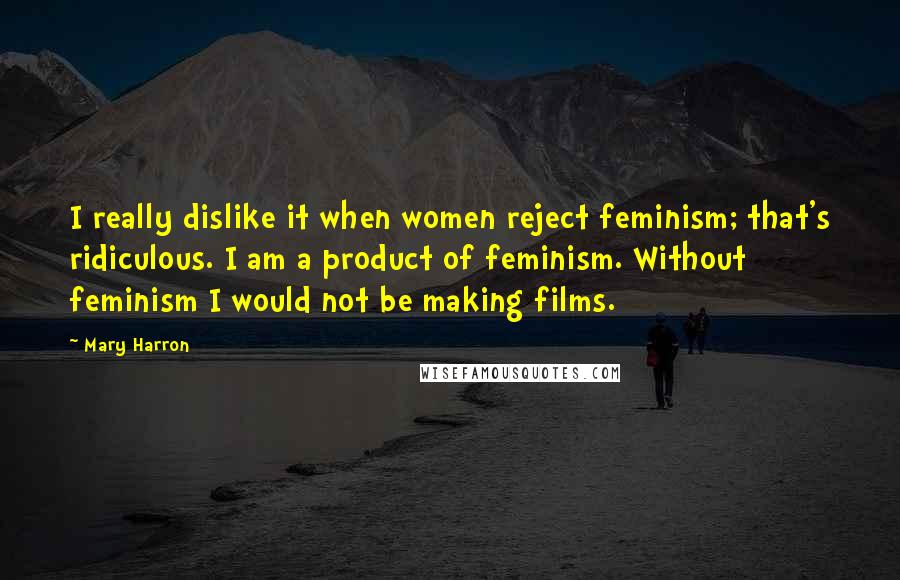 Mary Harron Quotes: I really dislike it when women reject feminism; that's ridiculous. I am a product of feminism. Without feminism I would not be making films.
