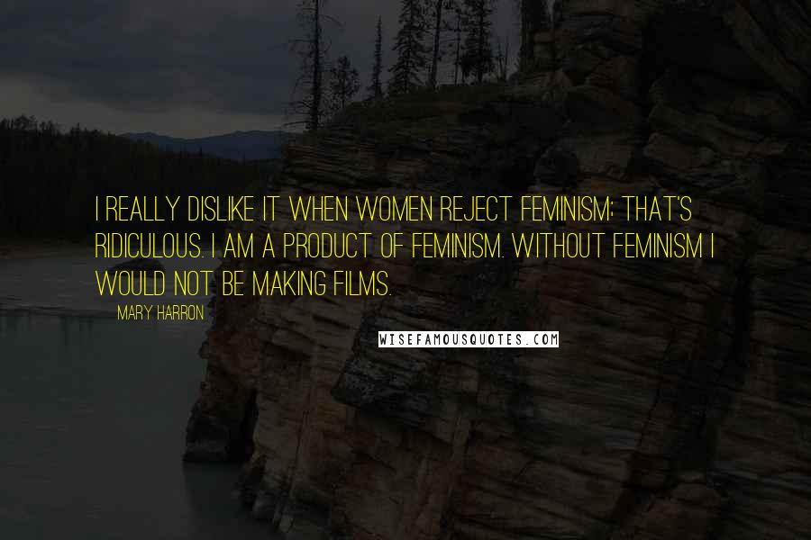 Mary Harron Quotes: I really dislike it when women reject feminism; that's ridiculous. I am a product of feminism. Without feminism I would not be making films.
