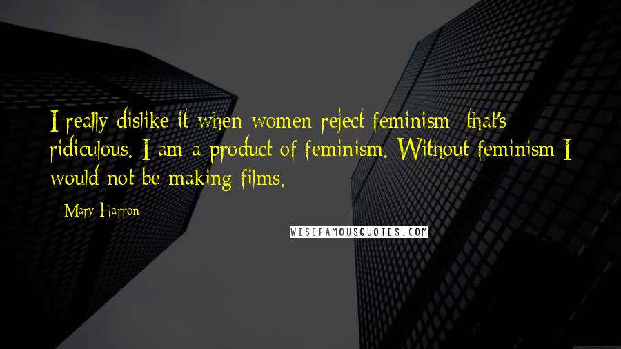 Mary Harron Quotes: I really dislike it when women reject feminism; that's ridiculous. I am a product of feminism. Without feminism I would not be making films.