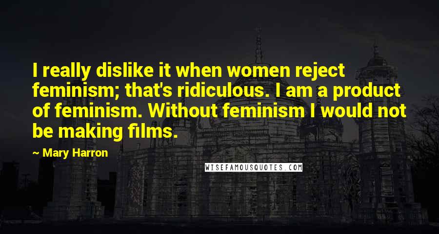 Mary Harron Quotes: I really dislike it when women reject feminism; that's ridiculous. I am a product of feminism. Without feminism I would not be making films.